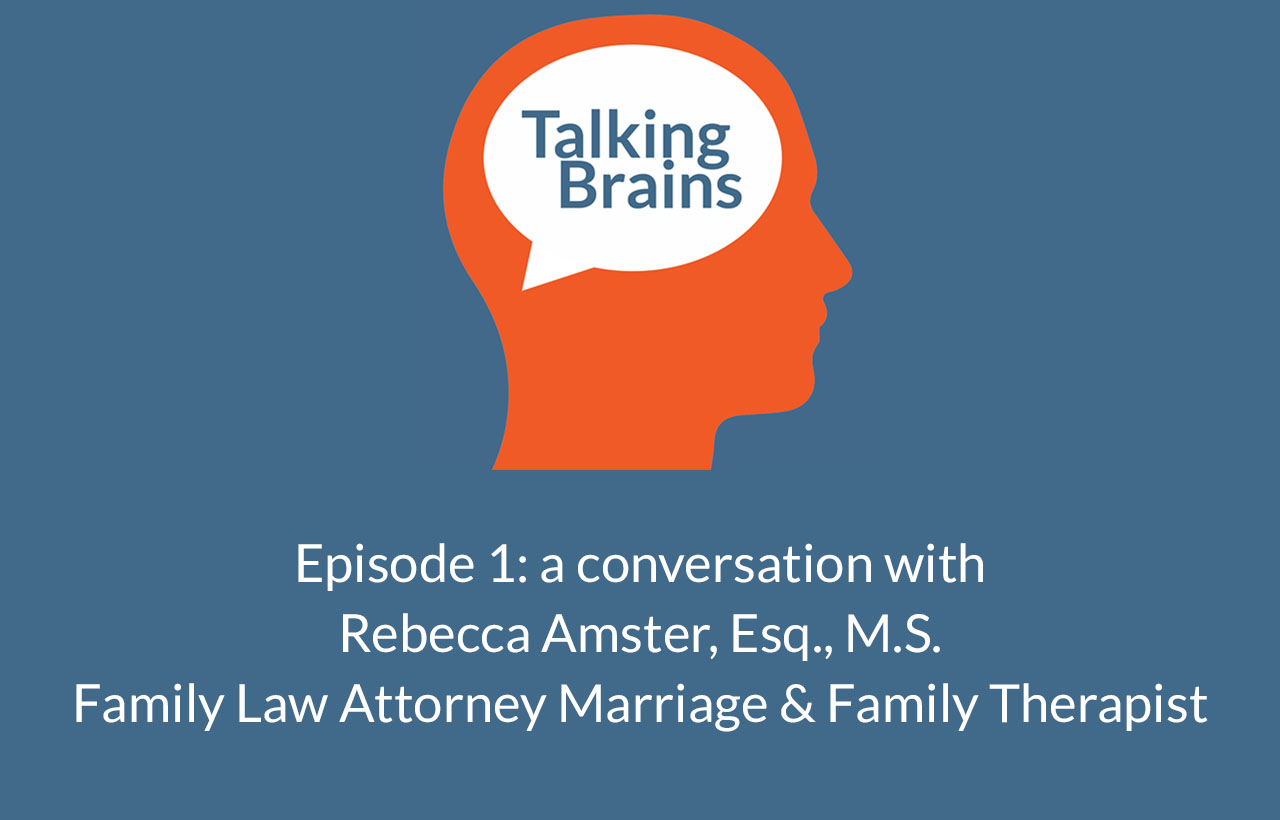 Talking Brains podcast by Stephanie Sarkis PhD Episode 1: a conversation with Rebecca Amster, Esq., M.S. Family Law Attorney Marriage & Family Therapist